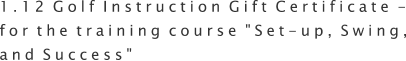 1.12 Golf Instruction Gift Certificate - for the training course "Set-up, Swing, and Success"